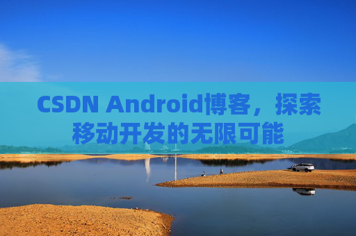 CSDN Android博客，探索移动开发的无限可能